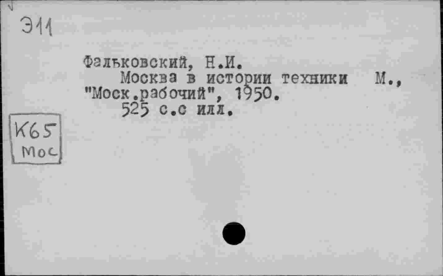 ﻿эн
фальковский, Н.И.
Москва в истории техники М.» "Моск .рабочий”, 1950.
525 с.с илл.
Кб S’ . Мое